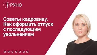 Советы кадровику Как оформить отпуск с последующим увольнением  Елена Боровкова РУНО [upl. by Nyleuqcaj121]