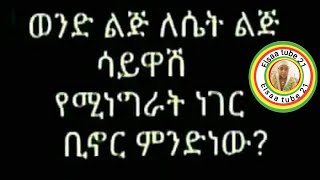 ወንድ ልጅ ለሴት ልጅ ሳይዋሽ የሚነግራት ነገር ቢኖር ምንድነው [upl. by Rehpotsyrk]