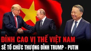 Đỉnh Cao Vị Thế Việt Nam Sẽ Tổ Chức Thượng Đỉnh Trump  Putin​  Hiểu Rõ Hơn [upl. by Leander]