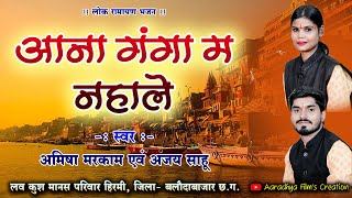 आना गंगा म नहाले  स्वर  अमिषा मरकाम एवं अजय साहू  लव कुश मानस परिवार हिरमी ramayan cgramayan [upl. by Woodruff]