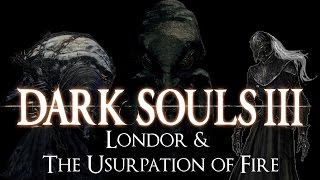 quotLondor amp the Usurpation of Firequot  Dark Souls 3 LORE [upl. by Aleuname]