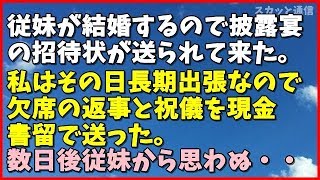 ｢衝撃的な話｣従妹が結婚するので披露宴の招待状が送られて来た。私はその日長期出張なので欠席の返事と祝儀を現金書留で送った。数日後従妹から・・・｢スカッと通信｣ [upl. by Eilerua]