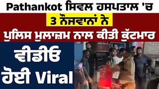 Pathankot Civil Hospital ਚ 3 ਨੌਜਵਾਨਾਂ ਨੇ Police ਮੁਲਾਜ਼ਮ ਨਾਲ ਕੀਤੀ ਕੁੱਟਮਾਰ ਵੀਡੀਓ ਹੋਈ Viral [upl. by Ailat]