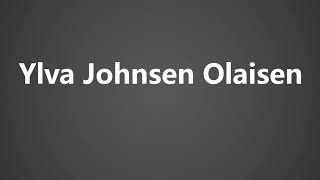 How to Pronounce Ylva Johnsen Olaisen [upl. by Hubie]