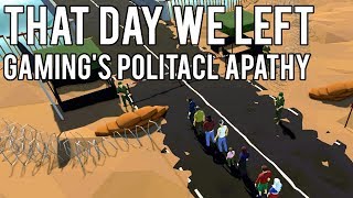 That Day We Left  Gamings Political Apathy [upl. by Leirad]