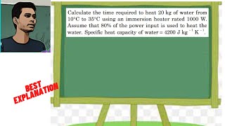 Calculate the time required to heat 20 kg of water from10°C to 35°C using an immersion heater rated [upl. by Lark417]