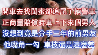 開車去找閨蜜卻追尾了輛警車，正商量賠償時車上下來個男人，沒想到竟是分手三年的前男友，他嘴角一勾：車技還是這麼差！ [upl. by Nosduj]